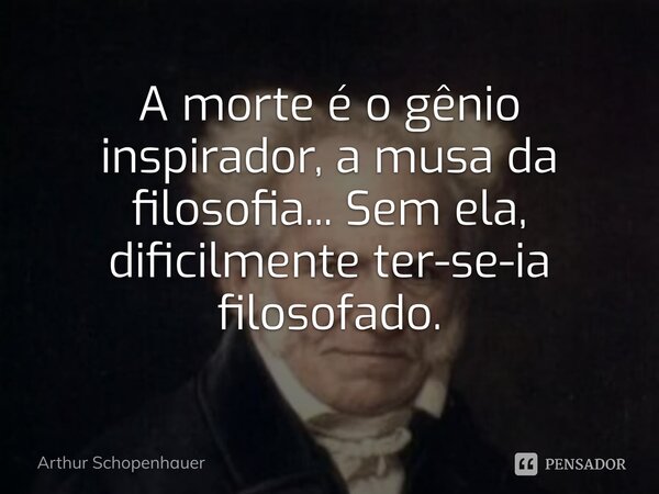 ⁠A morte é o gênio inspirador, a musa da filosofia... Sem ela, dificilmente ter-se-ia filosofado.... Frase de Arthur Schopenhauer.