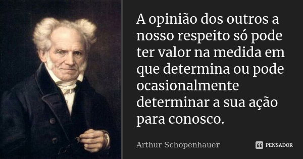 A opinião dos outros a nosso respeito só pode ter valor na medida em que determina ou pode ocasionalmente determinar a sua ação para conosco.... Frase de Arthur Schopenhauer.