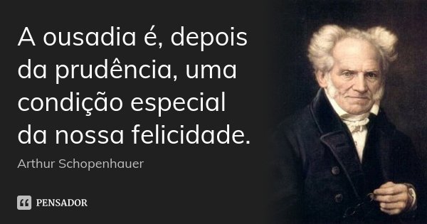A ousadia é, depois da prudência, uma condição especial da nossa felicidade.... Frase de Arthur Schopenhauer.