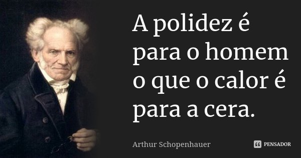 A polidez é para o homem o que o calor é para a cera.... Frase de Arthur Schopenhauer.