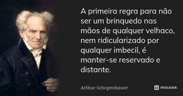 A primeira regra para não ser um brinquedo nas mãos de qualquer velhaco, nem ridicularizado por qualquer imbecil, é manter-se reservado e distante.... Frase de Arthur Schopenhauer.