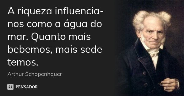 A riqueza influencia-nos como a água do mar. Quanto mais bebemos, mais sede temos.... Frase de Arthur Schopenhauer.