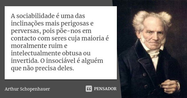 A sociabilidade é uma das inclinações mais perigosas e perversas, pois põe-nos em contacto com seres cuja maioria é moralmente ruim e intelectualmente obtusa ou... Frase de Arthur Schopenhauer.