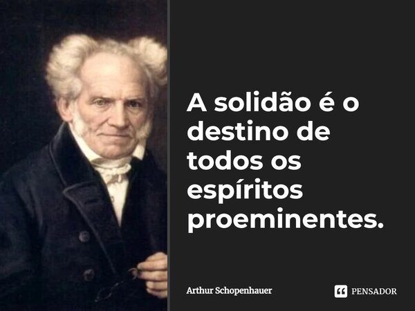 ⁠A solidão é o destino de todos os espíritos proeminentes.... Frase de Arthur Schopenhauer.