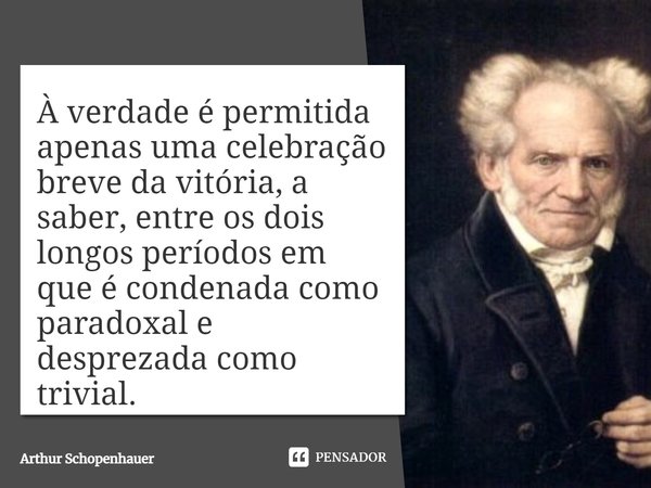 À verdade é permitida apenas uma celebração breve da vitória, a saber, entre os dois longos períodos em que é condenada como paradoxal e desprezada como trivial... Frase de Arthur Schopenhauer.