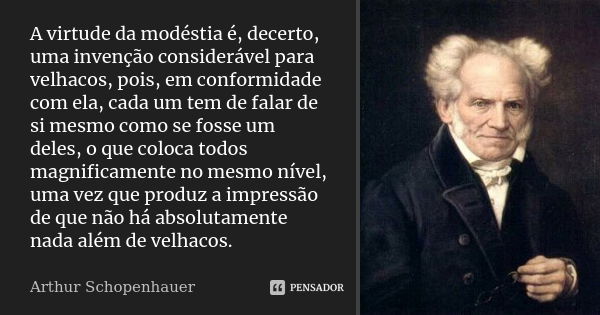 A virtude da modéstia é, decerto, uma invenção considerável para velhacos, pois, em conformidade com ela, cada um tem de falar de si mesmo como se fosse um dele... Frase de Arthur Schopenhauer.