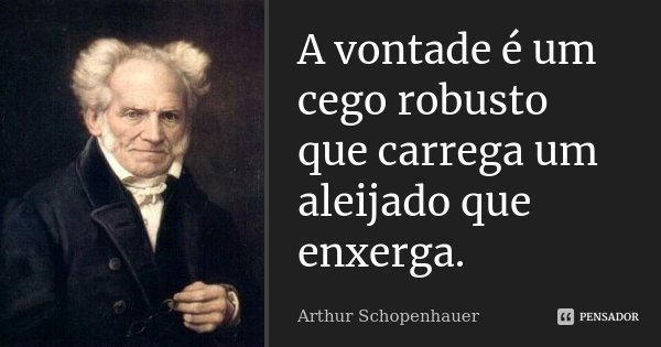 A vontade é um cego robusto que carrega um aleijado que enxerga.... Frase de Arthur Schopenhauer.
