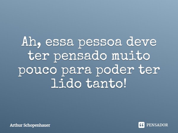 ⁠Ah, essa pessoa deve ter pensado muito pouco para poder ter lido tanto!... Frase de Arthur Schopenhauer.