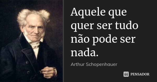Aquele que quer ser tudo não pode ser nada.... Frase de Arthur Schopenhauer.