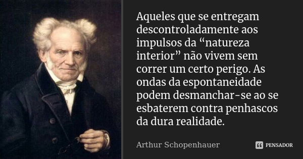 Aqueles que se entregam descontroladamente aos impulsos da “natureza interior” não vivem sem correr um certo perigo. As ondas da espontaneidade podem desmanchar... Frase de Arthur Schopenhauer.