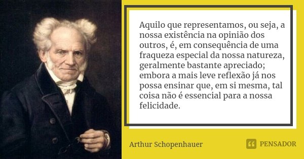 Aquilo que representamos, ou seja, a nossa existência na opinião dos outros, é, em consequência de uma fraqueza especial da nossa natureza, geralmente bastante ... Frase de Arthur Schopenhauer.