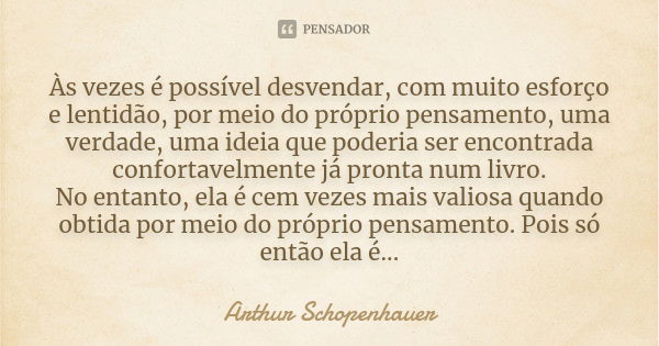 Às vezes é possível desvendar, com muito esforço e lentidão, por meio do próprio pensamento, uma verdade, uma ideia que poderia ser encontrada confortavelmente ... Frase de Arthur Schopenhauer.