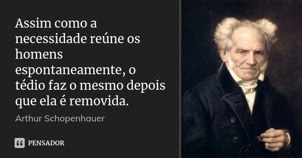 Assim como a necessidade reúne os homens espontaneamente, o tédio faz o mesmo depois que ela é removida.... Frase de Arthur Schopenhauer.