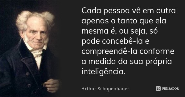 Cada pessoa vê em outra apenas o tanto que ela mesma é, ou seja, só pode concebê-la e compreendê-la conforme a medida da sua própria inteligência.... Frase de Arthur Schopenhauer.