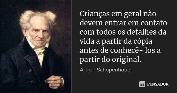 Crianças em geral não devem entrar em contato com todos os detalhes da vida a partir da cópia antes de conhecê- los a partir do original.... Frase de Arthur Schopenhauer.