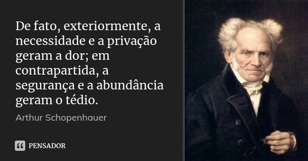 De fato, exteriormente, a necessidade e a privação geram a dor; em contrapartida, a segurança e a abundância geram o tédio.... Frase de Arthur Schopenhauer.