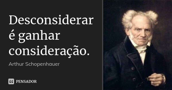 Desconsiderar é ganhar consideração.... Frase de Arthur Schopenhauer.