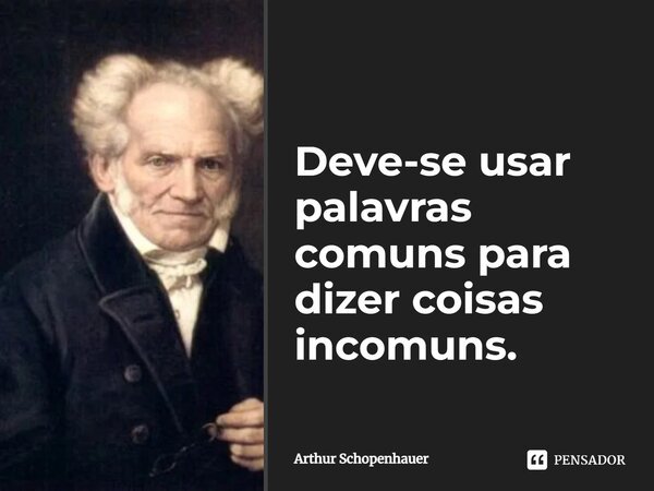 ⁠Deve-se usar palavras comuns para dizer coisas incomuns.... Frase de Arthur Schopenhauer.