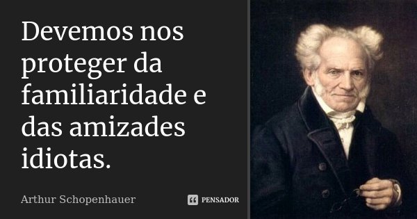 Devemos nos proteger da familiaridade e das amizades idiotas.... Frase de Arthur Schopenhauer.