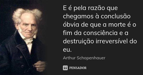 E é pela razão que chegamos à conclusão óbvia de que a morte é o fim da consciência e a destruição irreversível do eu.... Frase de Arthur Schopenhauer.