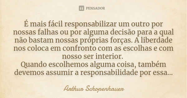 É mais fácil responsabilizar um outro por nossas falhas ou por alguma decisão para a qual não bastam nossas próprias forças. A liberdade nos coloca em confronto... Frase de Arthur Schopenhauer.