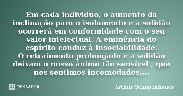 Em cada indivíduo, o aumento da inclinação para o isolamento e a solidão ocorrerá em conformidade com o seu valor intelectual. A eminência do espírito conduz à ... Frase de Arthur Schopenhauer.