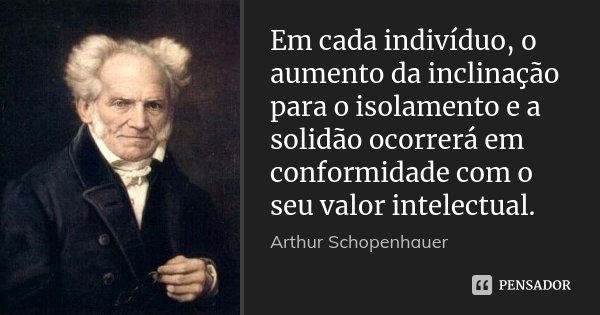 Em cada indivíduo, o aumento da inclinação para o isolamento e a solidão ocorrerá em conformidade com o seu valor intelectual.... Frase de Arthur Schopenhauer.