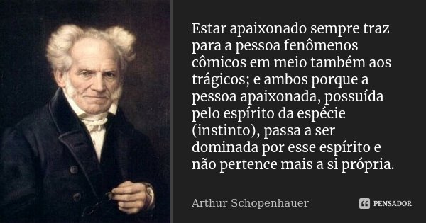 Estar apaixonado sempre traz para a pessoa fenômenos cômicos em meio também aos trágicos; e ambos porque a pessoa apaixonada, possuída pelo espírito da espécie ... Frase de Arthur Schopenhauer.