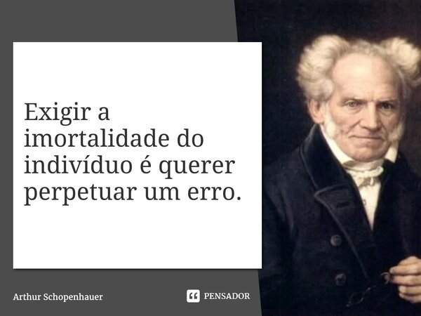 ⁠Exigir a imortalidade do indivíduo é querer perpetuar um erro.... Frase de Arthur Schopenhauer.