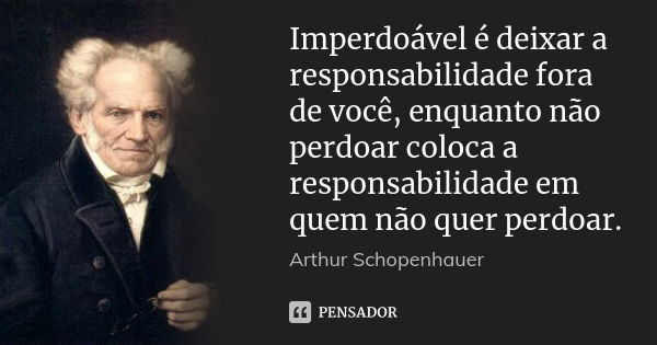Imperdoável é deixar a responsabilidade fora de você, enquanto não perdoar coloca a responsabilidade em quem não quer perdoar.... Frase de Arthur Schopenhauer.