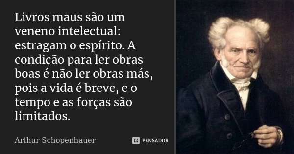 Livros maus são um veneno intelectual: estragam o espírito. A condição para ler obras boas é não ler obras más, pois a vida é breve, e o tempo e as forças são l... Frase de Arthur Schopenhauer.