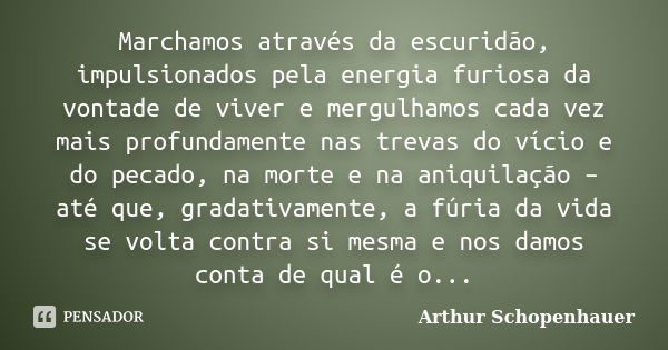 Marchamos através da escuridão, impulsionados pela energia furiosa da vontade de viver e mergulhamos cada vez mais profundamente nas trevas do vício e do pecado... Frase de Arthur Schopenhauer.