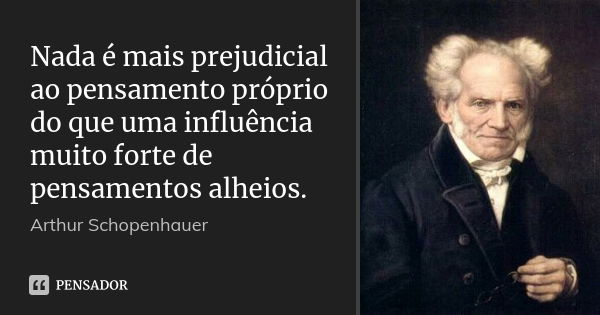 Nada é mais prejudicial ao pensamento próprio do que uma influência muito forte de pensamentos alheios.... Frase de Arthur Schopenhauer.