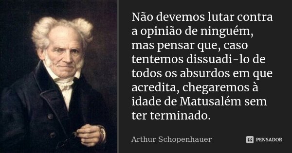 Não devemos lutar contra a opinião de ninguém, mas pensar que, caso tentemos dissuadi-lo de todos os absurdos em que acredita, chegaremos à idade de Matusalém s... Frase de Arthur Schopenhauer.