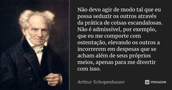 Não devo agir de modo tal que eu possa seduzir os outros através da prática de coisas escandalosas. Não é admissível, por exemplo, que eu me comporte com ostent... Frase de Arthur Schopenhauer.