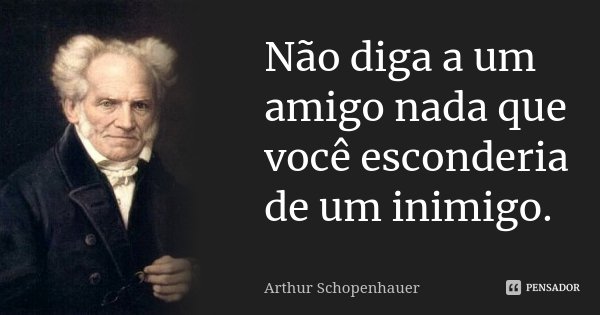 Não diga a um amigo nada que você esconderia de um inimigo.... Frase de Arthur Schopenhauer.