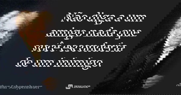 Não diga a um amigo nada que você esconderia de um inimigo.... Frase de Arthur Schopenhauer.