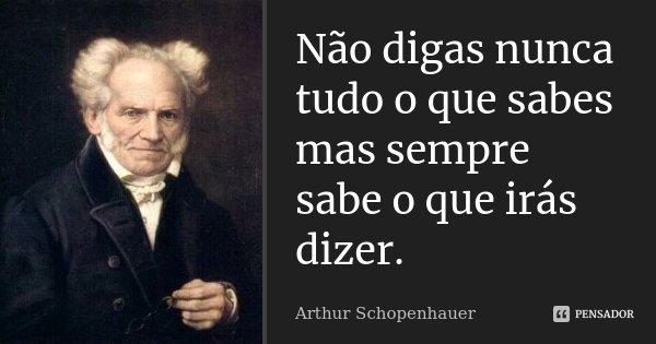 Não digas nunca tudo o que sabes mas sempre sabe o que irás dizer.... Frase de Arthur Schopenhauer.