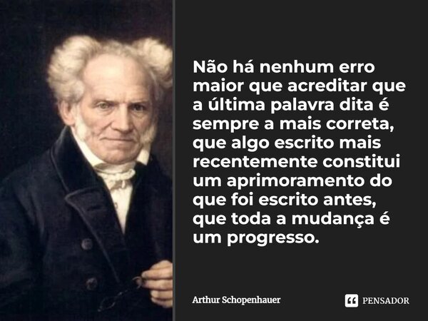 ⁠Não há nenhum erro maior que acreditar que a última palavra dita é sempre a mais correta, que algo escrito mais recentemente constitui um aprimoramento do que ... Frase de Arthur Schopenhauer.