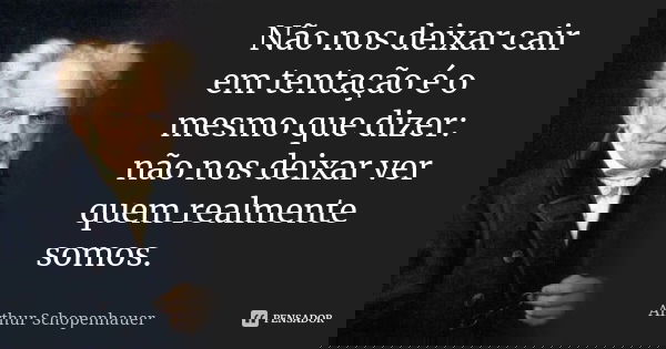 Não nos deixar cair em tentação é o mesmo que dizer: não nos deixar ver quem realmente somos.... Frase de Arthur Schopenhauer.
