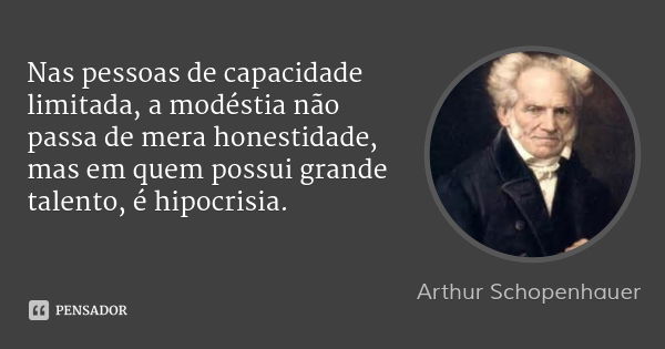 Nas pessoas de capacidade limitada, a modéstia não passa de mera honestidade, mas em quem possui grande talento, é hipocrisia.... Frase de Arthur Schopenhauer.