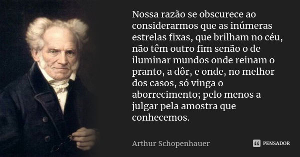 Nossa razão se obscurece ao considerarmos que as inúmeras estrelas fixas, que brilham no céu, não têm outro fim senão o de iluminar mundos onde reinam o pranto,... Frase de Arthur Schopenhauer.