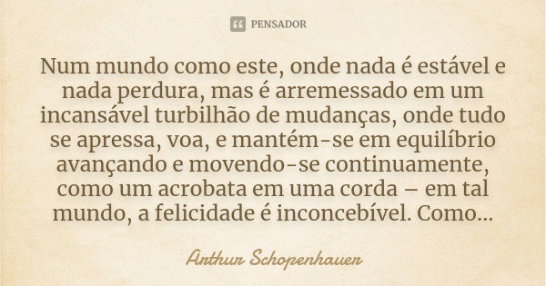 Num mundo como este, onde nada é estável e nada perdura, mas é arremessado em um incansável turbilhão de mudanças, onde tudo se apressa, voa, e mantém-se em equ... Frase de Arthur Schopenhauer.