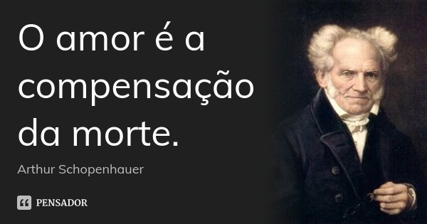 O amor é a compensação da morte.... Frase de Arthur Schopenhauer.