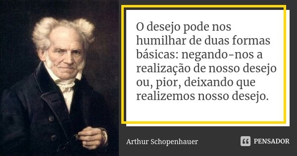 O desejo pode nos humilhar de duas formas básicas: negando-nos a realização de nosso desejo ou, pior, deixando que realizemos nosso desejo.... Frase de Arthur Schopenhauer.
