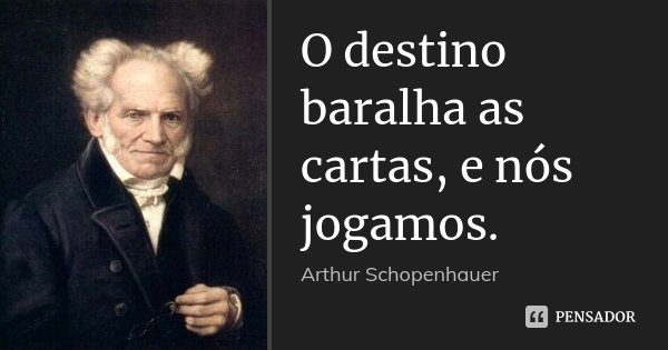 O destino baralha as cartas, e nós jogamos.... Frase de Arthur Schopenhauer.