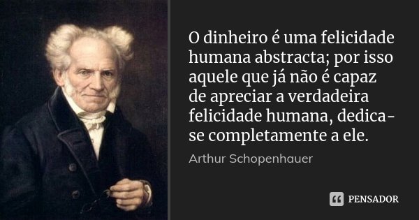O dinheiro é uma felicidade humana abstracta; por isso aquele que já não é capaz de apreciar a verdadeira felicidade humana, dedica-se completamente a ele.... Frase de Arthur Schopenhauer.