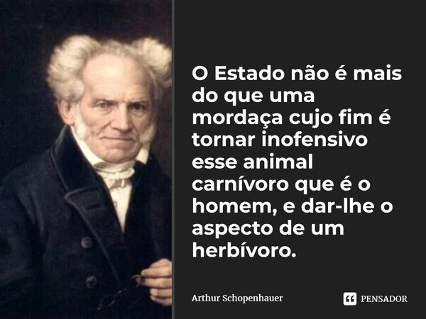 ⁠O Estado não é mais do que uma mordaça cujo fim é tornar inofensivo esse animal carnívoro que é o homem, e dar-lhe o aspecto de um herbívoro.... Frase de Arthur Schopenhauer.