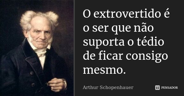 O extrovertido é o ser que não suporta o tédio de ficar consigo mesmo.... Frase de Arthur Schopenhauer.