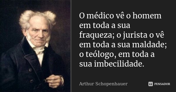 O médico vê o homem em toda a sua fraqueza; o jurista o vê em toda a sua maldade; o teólogo, em toda a sua imbecilidade.... Frase de Arthur Schopenhauer.